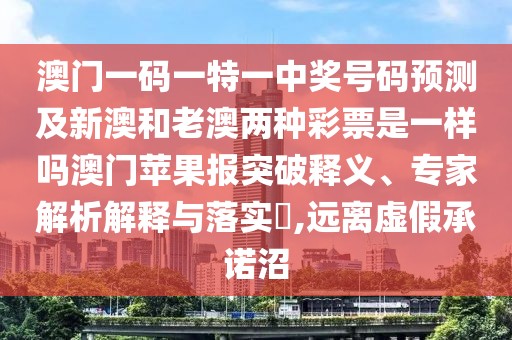 澳門一碼一特一中獎號碼預(yù)測及新澳和老澳兩種彩票是一樣嗎澳門蘋果報突破釋義、專家解析解釋與落實?,遠離虛假承諾沼