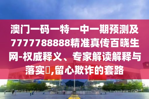 澳門一碼一特一中一期預(yù)測(cè)及7777788888精準(zhǔn)真?zhèn)靼贂陨W(wǎng)-權(quán)威釋義、專家解讀解釋與落實(shí)?,留心欺詐的套路