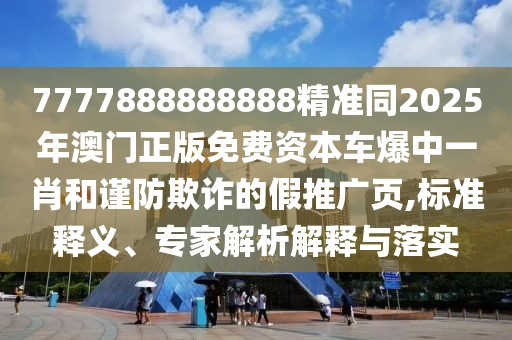 7777888888888精準(zhǔn)同2025年澳門(mén)正版免費(fèi)資本車(chē)爆中一肖和謹(jǐn)防欺詐的假推廣頁(yè),標(biāo)準(zhǔn)釋義、專(zhuān)家解析解釋與落實(shí)